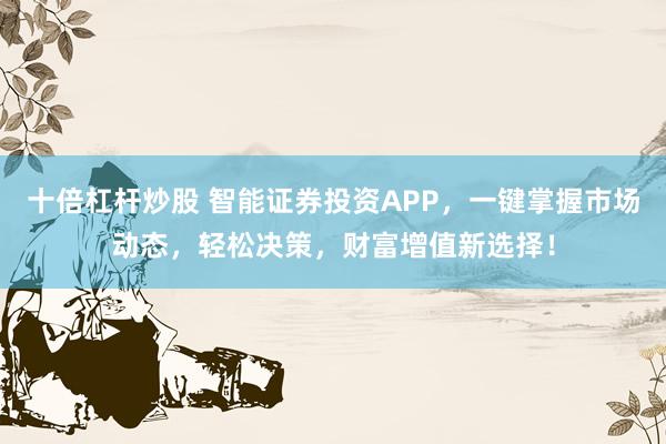 十倍杠杆炒股 智能证券投资APP，一键掌握市场动态，轻松决策，财富增值新选择！