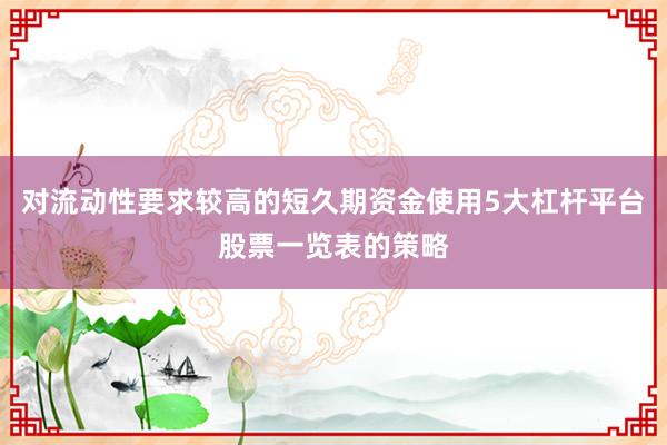 对流动性要求较高的短久期资金使用5大杠杆平台股票一览表的策略
