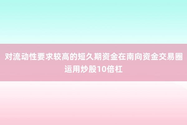 对流动性要求较高的短久期资金在南向资金交易圈运用炒股10倍杠