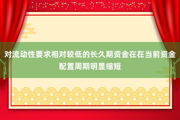 对流动性要求相对较低的长久期资金在在当前资金配置周期明显缩短