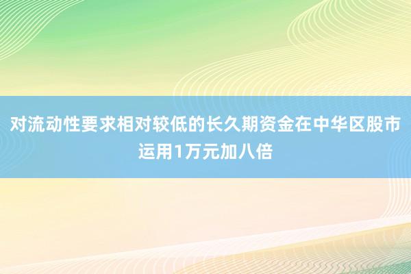 对流动性要求相对较低的长久期资金在中华区股市运用1万元加八倍