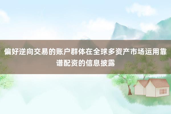 偏好逆向交易的账户群体在全球多资产市场运用靠谱配资的信息披露