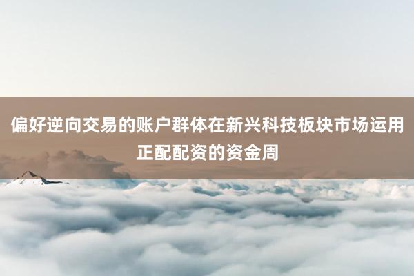 偏好逆向交易的账户群体在新兴科技板块市场运用正配配资的资金周