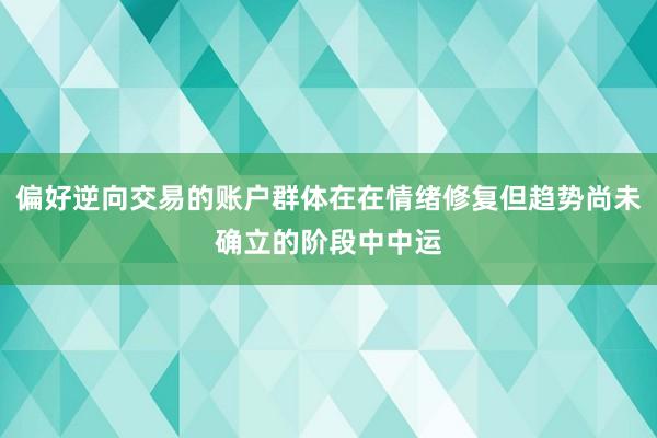 偏好逆向交易的账户群体在在情绪修复但趋势尚未确立的阶段中中运