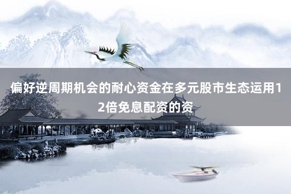 偏好逆周期机会的耐心资金在多元股市生态运用12倍免息配资的资