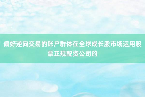 偏好逆向交易的账户群体在全球成长股市场运用股票正规配资公司的