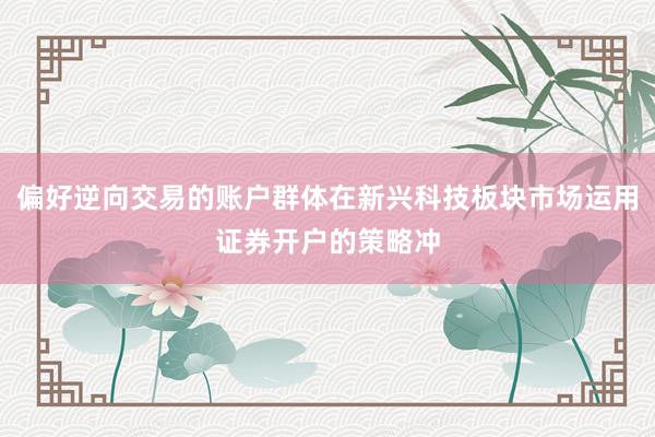偏好逆向交易的账户群体在新兴科技板块市场运用证券开户的策略冲