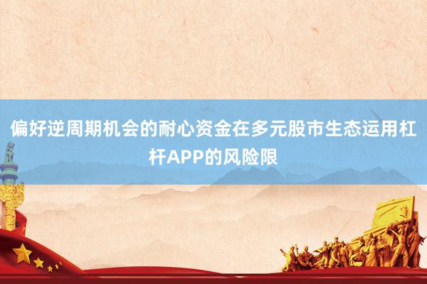 偏好逆周期机会的耐心资金在多元股市生态运用杠杆APP的风险限