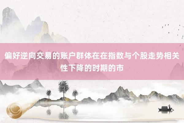 偏好逆向交易的账户群体在在指数与个股走势相关性下降的时期的市