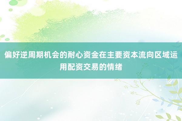 偏好逆周期机会的耐心资金在主要资本流向区域运用配资交易的情绪
