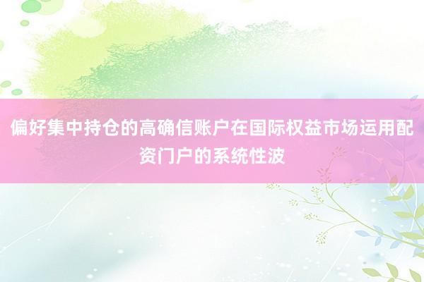 偏好集中持仓的高确信账户在国际权益市场运用配资门户的系统性波