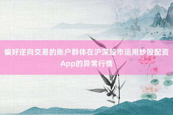 偏好逆向交易的账户群体在沪深股市运用炒股配资App的异常行情