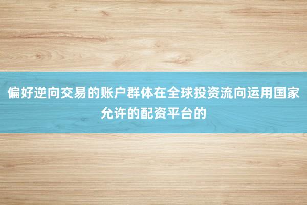 偏好逆向交易的账户群体在全球投资流向运用国家允许的配资平台的