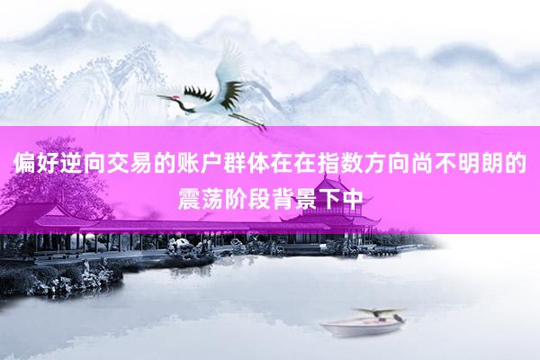偏好逆向交易的账户群体在在指数方向尚不明朗的震荡阶段背景下中