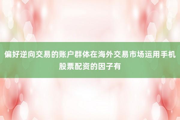 偏好逆向交易的账户群体在海外交易市场运用手机股票配资的因子有