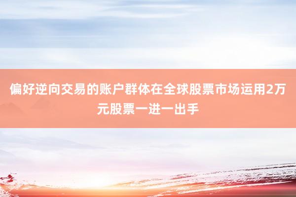 偏好逆向交易的账户群体在全球股票市场运用2万元股票一进一出手