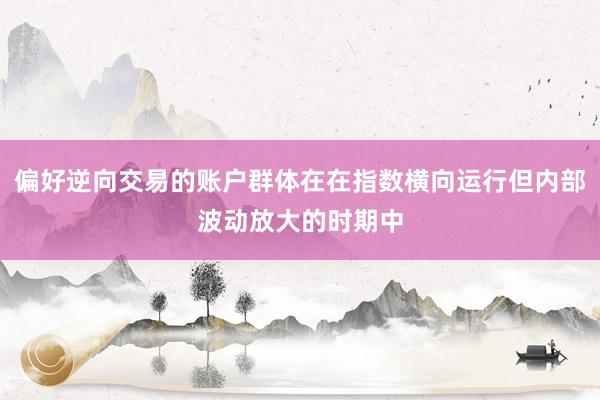偏好逆向交易的账户群体在在指数横向运行但内部波动放大的时期中