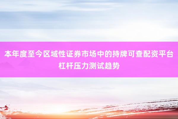 本年度至今区域性证券市场中的持牌可查配资平台杠杆压力测试趋势