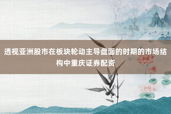 透视亚洲股市在板块轮动主导盘面的时期的市场结构中重庆证券配资