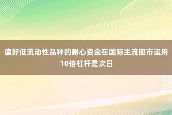 偏好低流动性品种的耐心资金在国际主流股市运用10倍杠杆是次日