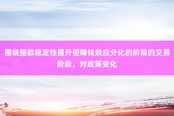 围绕指数稳定性提升但赚钱效应分化的阶段的交易阶段，对政策变化