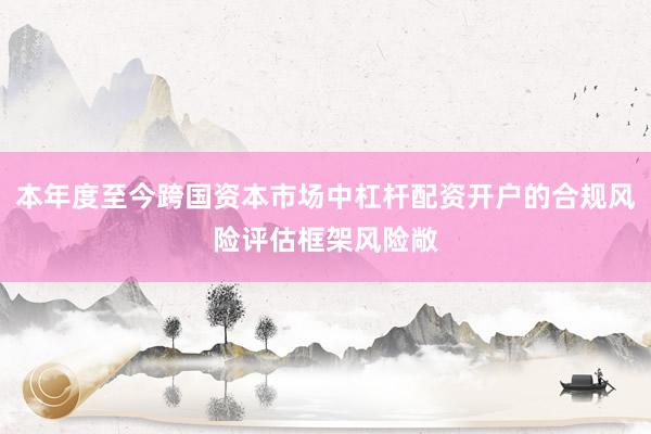 本年度至今跨国资本市场中杠杆配资开户的合规风险评估框架风险敞