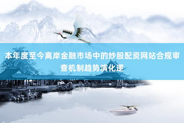 本年度至今离岸金融市场中的炒股配资网站合规审查机制趋势演化逻