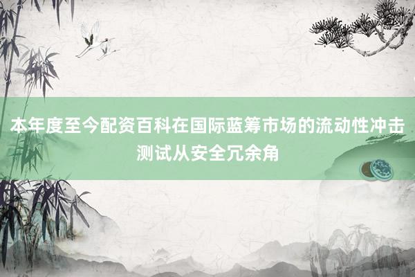 本年度至今配资百科在国际蓝筹市场的流动性冲击测试从安全冗余角