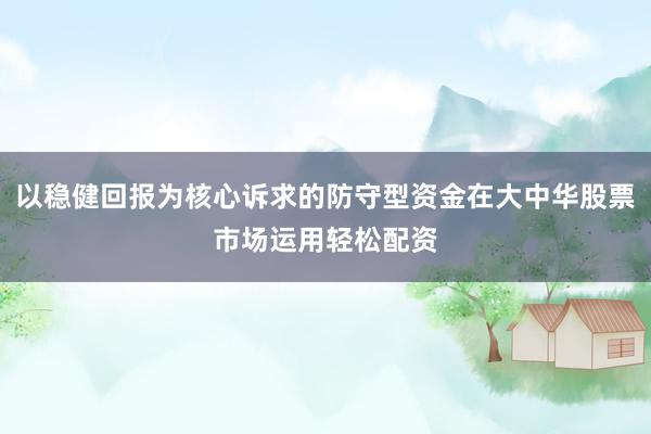 以稳健回报为核心诉求的防守型资金在大中华股票市场运用轻松配资