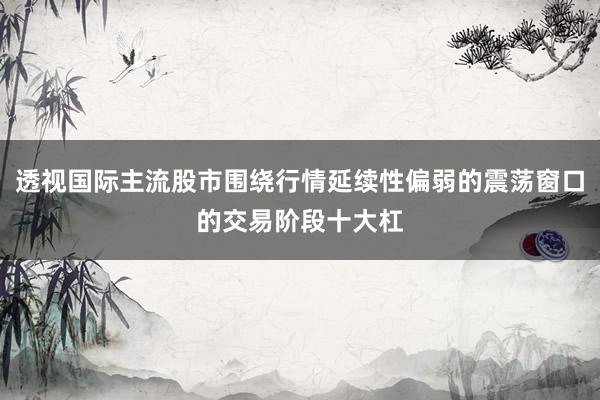 透视国际主流股市围绕行情延续性偏弱的震荡窗口的交易阶段十大杠