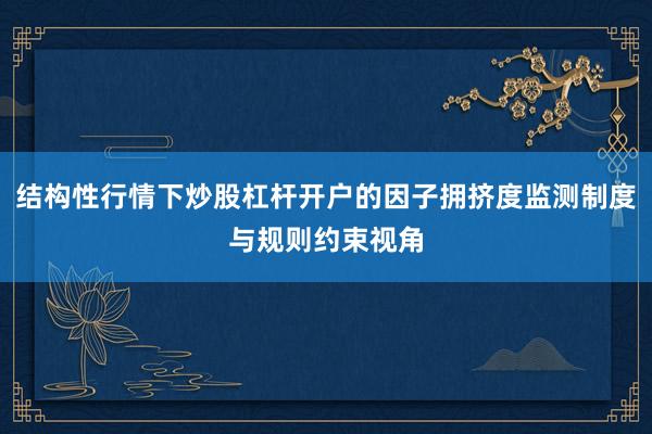 结构性行情下炒股杠杆开户的因子拥挤度监测制度与规则约束视角