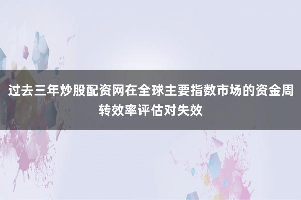 过去三年炒股配资网在全球主要指数市场的资金周转效率评估对失效