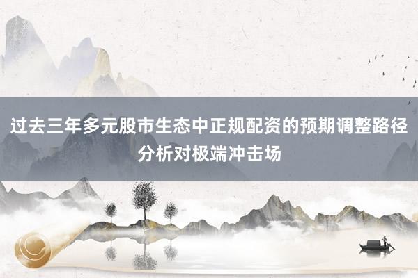 过去三年多元股市生态中正规配资的预期调整路径分析对极端冲击场