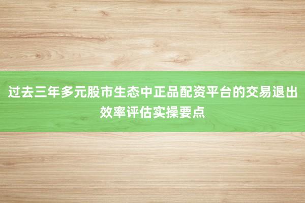 过去三年多元股市生态中正品配资平台的交易退出效率评估实操要点