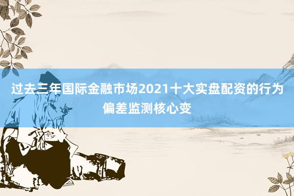 过去三年国际金融市场2021十大实盘配资的行为偏差监测核心变