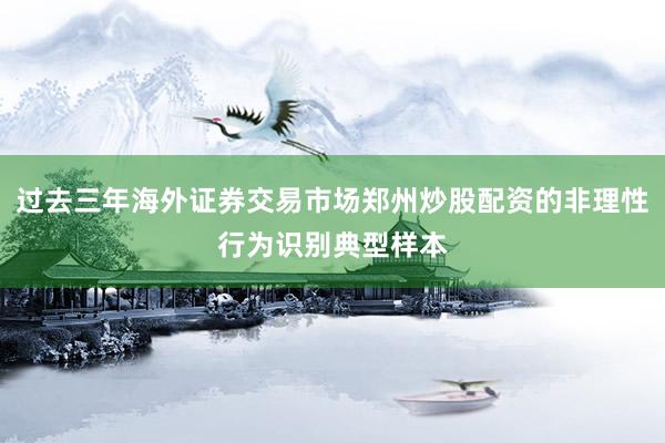 过去三年海外证券交易市场郑州炒股配资的非理性行为识别典型样本