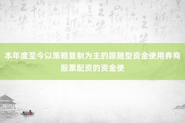 本年度至今以策略复制为主的跟随型资金使用券商股票配资的资金使
