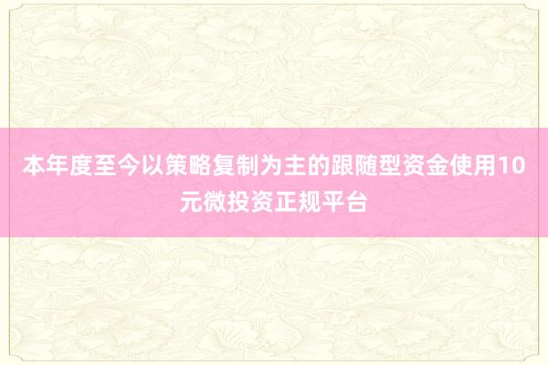 本年度至今以策略复制为主的跟随型资金使用10元微投资正规平台
