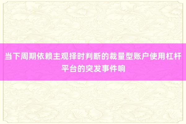 当下周期依赖主观择时判断的裁量型账户使用杠杆平台的突发事件响