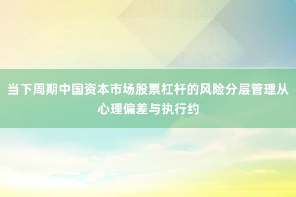 当下周期中国资本市场股票杠杆的风险分层管理从心理偏差与执行约