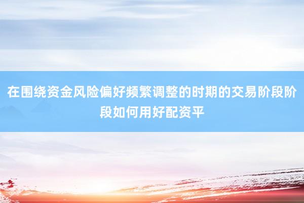 在围绕资金风险偏好频繁调整的时期的交易阶段阶段如何用好配资平