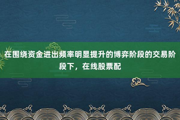 在围绕资金进出频率明显提升的博弈阶段的交易阶段下，在线股票配