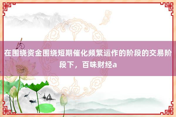 在围绕资金围绕短期催化频繁运作的阶段的交易阶段下，百味财经a