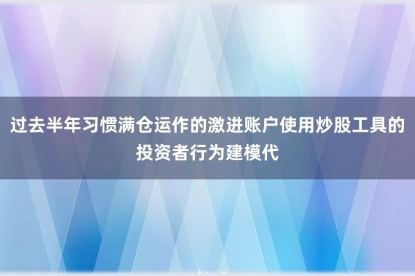 过去半年习惯满仓运作的激进账户使用炒股工具的投资者行为建模代