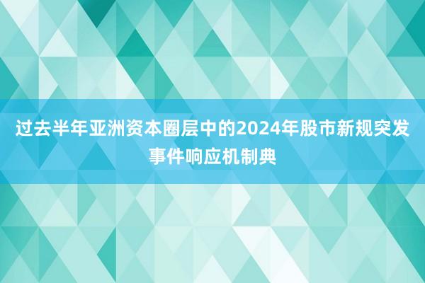 过去半年亚洲资本圈层中的2024年股市新规突发事件响应机制典