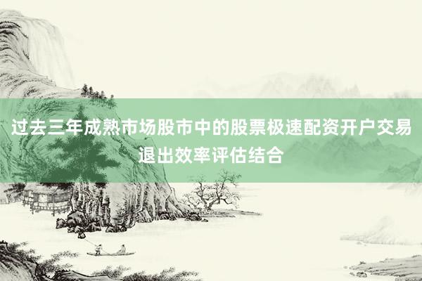 过去三年成熟市场股市中的股票极速配资开户交易退出效率评估结合