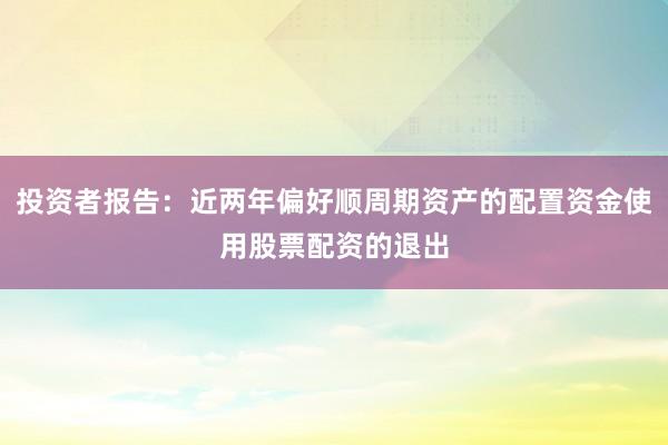 投资者报告：近两年偏好顺周期资产的配置资金使用股票配资的退出