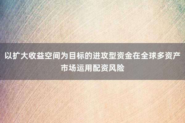 以扩大收益空间为目标的进攻型资金在全球多资产市场运用配资风险