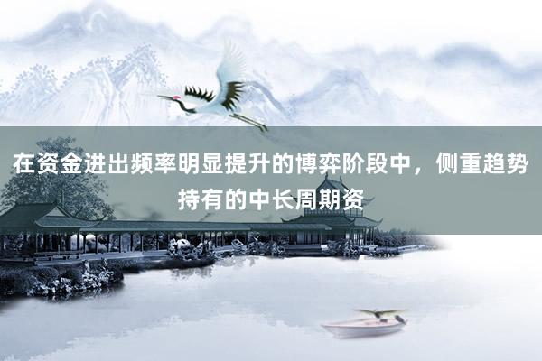 在资金进出频率明显提升的博弈阶段中，侧重趋势持有的中长周期资