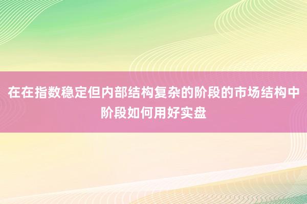 在在指数稳定但内部结构复杂的阶段的市场结构中阶段如何用好实盘